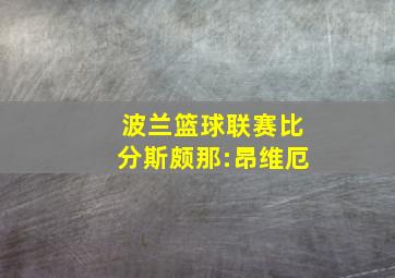 波兰篮球联赛比分斯颇那:昂维厄