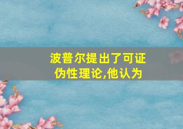 波普尔提出了可证伪性理论,他认为