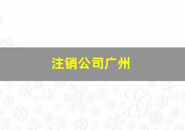 注销公司广州