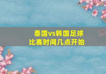 泰国vs韩国足球比赛时间几点开始