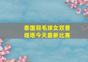 泰国羽毛球女双普缇塔今天最新比赛