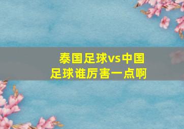 泰国足球vs中国足球谁厉害一点啊