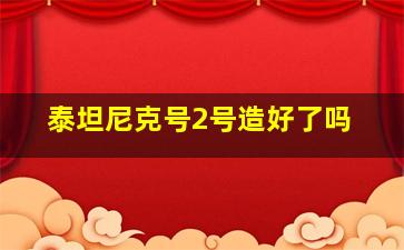 泰坦尼克号2号造好了吗