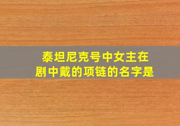 泰坦尼克号中女主在剧中戴的项链的名字是