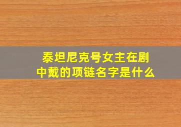 泰坦尼克号女主在剧中戴的项链名字是什么