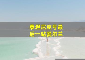 泰坦尼克号最后一站爱尔兰