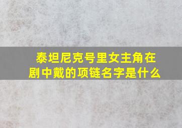 泰坦尼克号里女主角在剧中戴的项链名字是什么