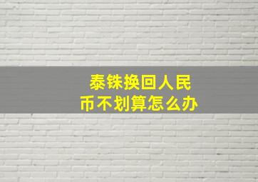 泰铢换回人民币不划算怎么办