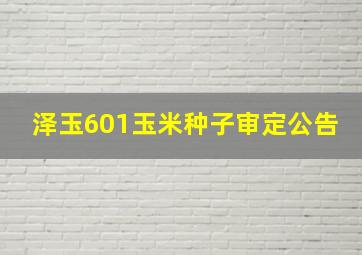 泽玉601玉米种子审定公告