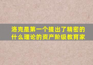 洛克是第一个提出了精密的什么理论的资产阶级教育家