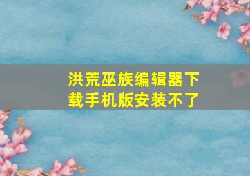 洪荒巫族编辑器下载手机版安装不了