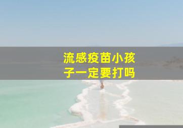 流感疫苗小孩子一定要打吗