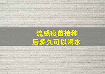 流感疫苗接种后多久可以喝水