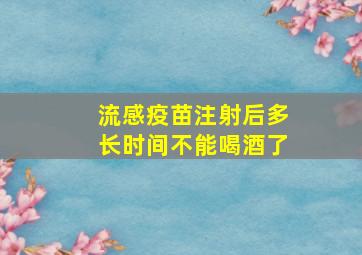 流感疫苗注射后多长时间不能喝酒了