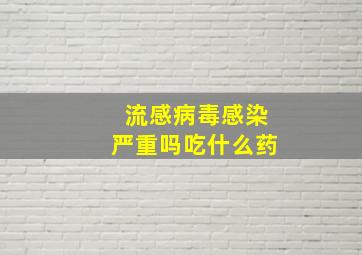 流感病毒感染严重吗吃什么药