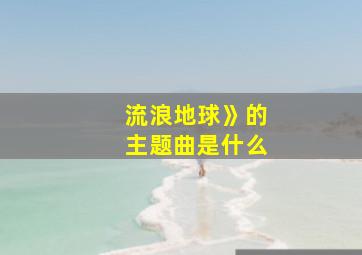 流浪地球》的主题曲是什么