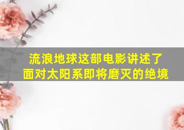 流浪地球这部电影讲述了面对太阳系即将磨灭的绝境