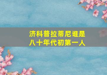 济科普拉蒂尼谁是八十年代初第一人