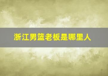 浙江男篮老板是哪里人