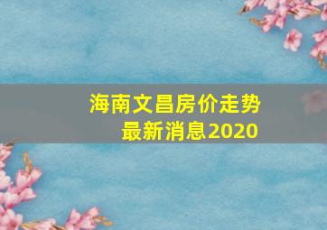 海南文昌房价走势最新消息2020