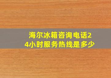 海尔冰箱咨询电话24小时服务热线是多少