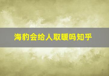 海豹会给人取暖吗知乎