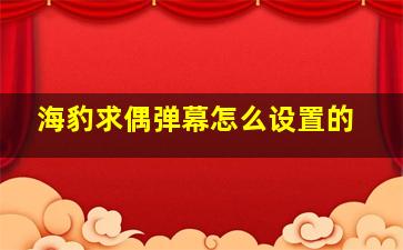 海豹求偶弹幕怎么设置的