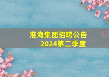 淮海集团招聘公告2024第二季度