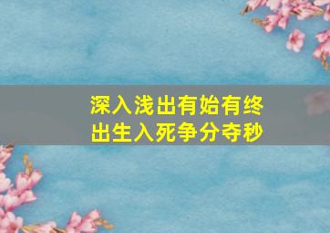 深入浅出有始有终出生入死争分夺秒