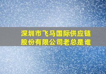 深圳市飞马国际供应链股份有限公司老总是谁