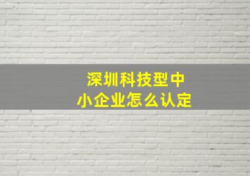 深圳科技型中小企业怎么认定