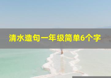 清水造句一年级简单6个字