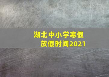 湖北中小学寒假放假时间2021