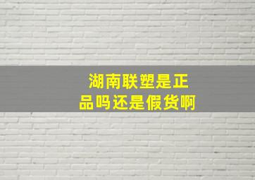 湖南联塑是正品吗还是假货啊