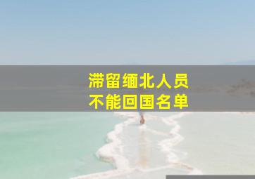 滞留缅北人员不能回国名单