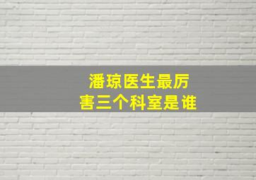 潘琼医生最厉害三个科室是谁