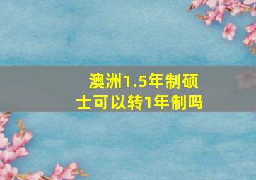 澳洲1.5年制硕士可以转1年制吗