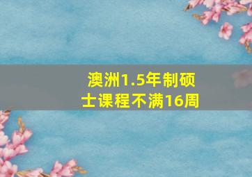 澳洲1.5年制硕士课程不满16周