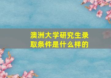 澳洲大学研究生录取条件是什么样的