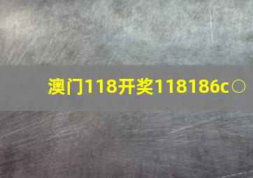 澳门118开奖118186c○