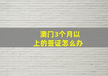 澳门3个月以上的签证怎么办