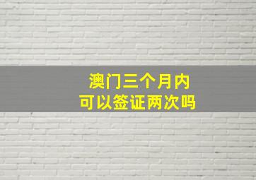 澳门三个月内可以签证两次吗