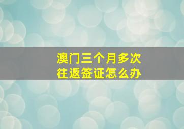 澳门三个月多次往返签证怎么办