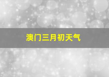 澳门三月初天气