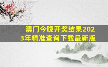 澳门今晚开奖结果2023年精准查询下载最新版