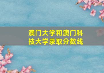 澳门大学和澳门科技大学录取分数线