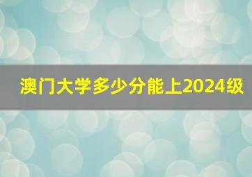 澳门大学多少分能上2024级