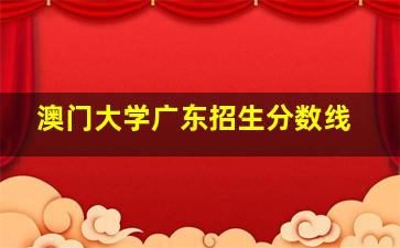 澳门大学广东招生分数线