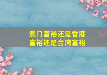 澳门富裕还是香港富裕还是台湾富裕