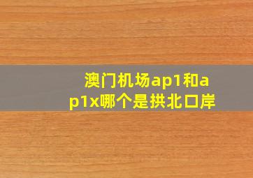 澳门机场ap1和ap1x哪个是拱北口岸